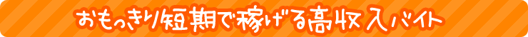 おもっきり短期で稼げる高収入バイトは